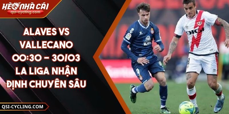 Alaves VS Vallecano 00:30 - 30/03 La Liga Nhận định Chuyên Sâu