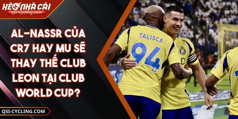 AL-Nassr Của CR7 Hay MU Sẽ Thay Thế Club Leon Tại Club World Cup?