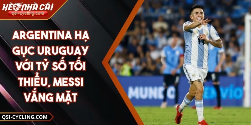 Argentina Hạ Gục Uruguay Với Tỷ Số Tối Thiểu, Messi Vắng Mặt
