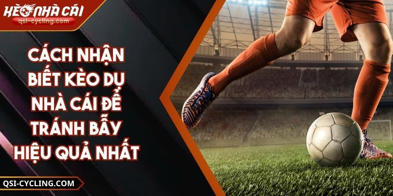 Cách Nhận Biết Kèo Dụ Nhà Cái Để Tránh Bẫy Hiệu Quả Nhất