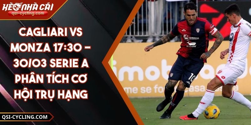 Cagliari VS Monza 17:30 - 30/03 Serie A Phân Tích Cơ Hội Trụ Hạng