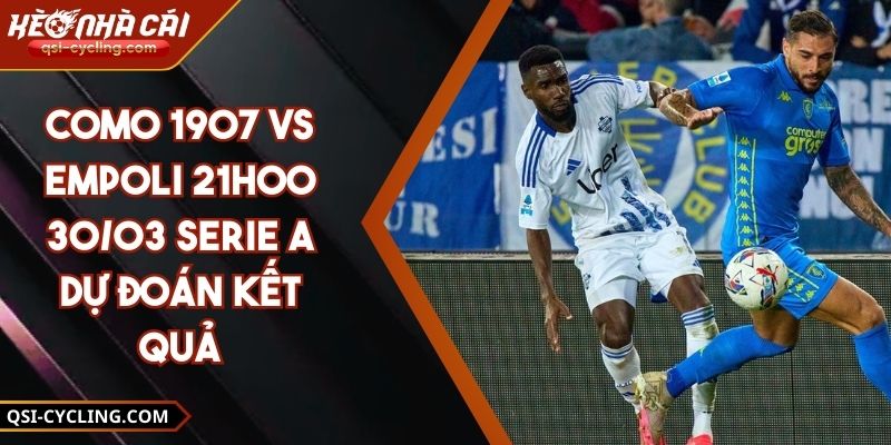 Como 1907 vs Empoli 21h00 - 30/03 Serie A Dự Đoán Kết Quả