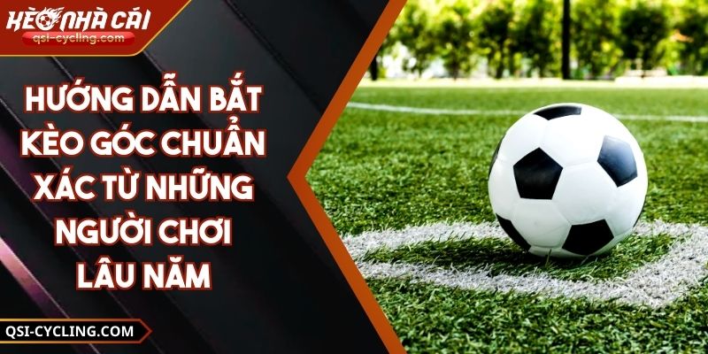 Hướng Dẫn Bắt Kèo Góc Chuẩn Xác Từ Những Người Chơi Lâu Năm