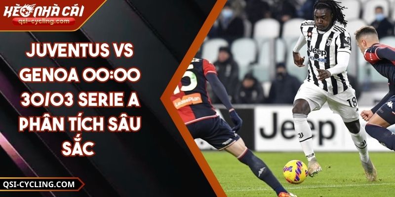Juventus VS Genoa 00:00 - 30/03 Serie A Phân Tích Sâu Sắc