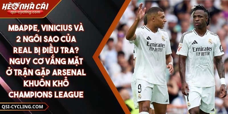 Mbappe, Vinicius Và 2 Ngôi Sao Của Real Bị Điều Tra? Nguy Cơ Vắng Mặt Ở Trận Gặp Arsenal Khuôn Khổ Champions League