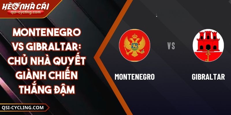 Montenegro vs Gibraltar: Chủ Nhà Quyết Giành Chiến Thắng Đậm