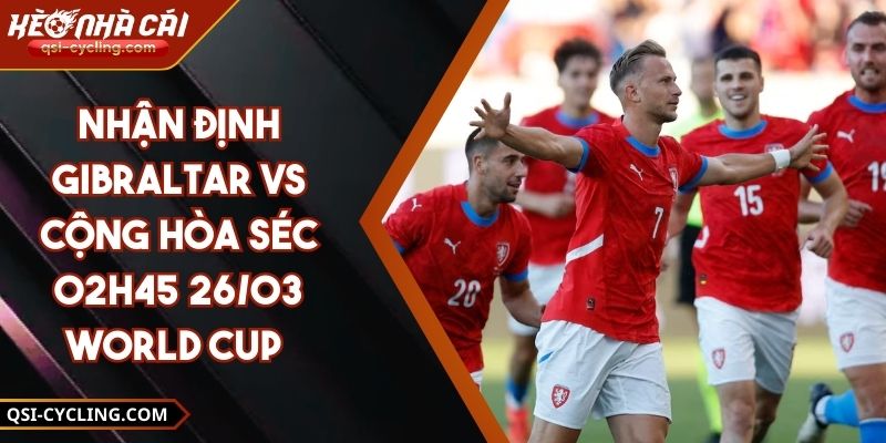 Nhận Định Gibraltar Vs Cộng Hòa Séc - 02h45 26/03 World Cup