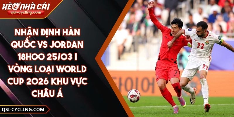 Nhận định Hàn Quốc vs Jordan - 18h00 25/03 | Vòng loại World Cup 2026 khu vực châu Á