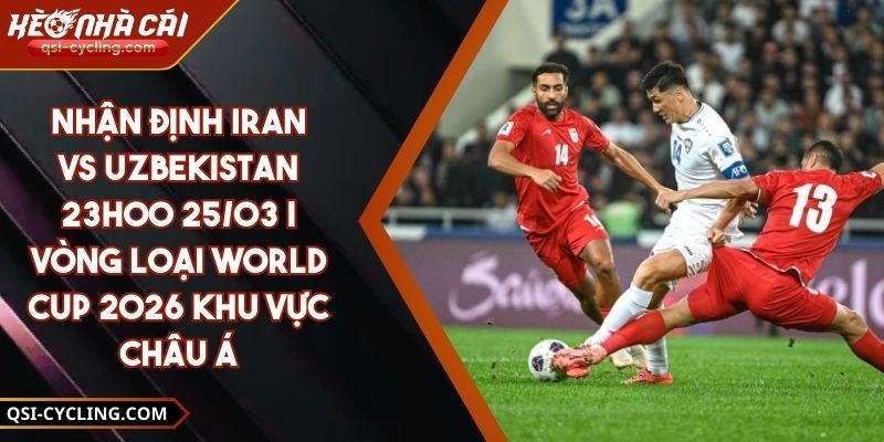Nhận định Iran vs Uzbekistan - 23h00 25/03 | Vòng loại World Cup 2026 khu vực châu Á