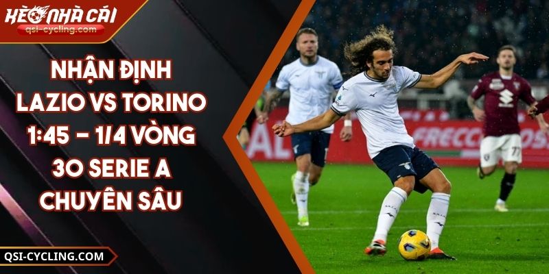 Nhận Định Lazio VS Torino 1:45 - 1/4 Vòng 30 Serie A Chuyên Sâu