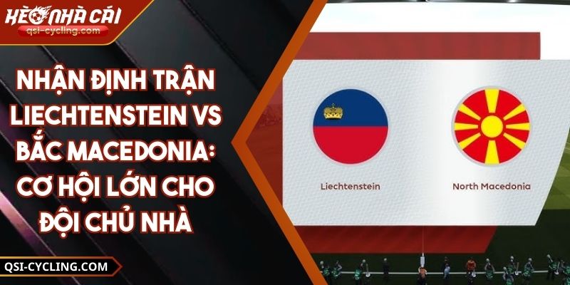 Nhận Định Trận Liechtenstein vs Bắc Macedonia: Cơ Hội Lớn Cho Đội Chủ Nhà