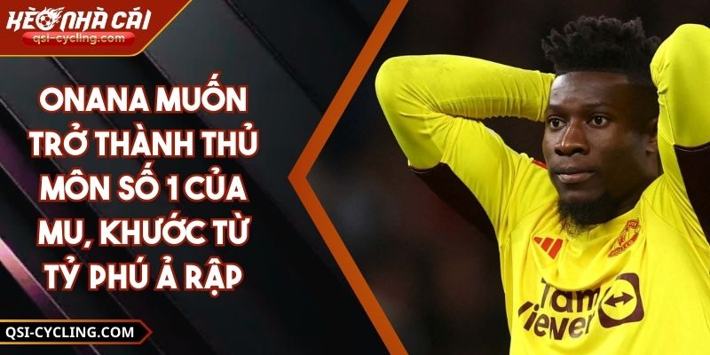 Onana Muốn Trở Thành Thủ Môn Số 1 Của MU, Khước Từ Tỷ Phú Ả Rập