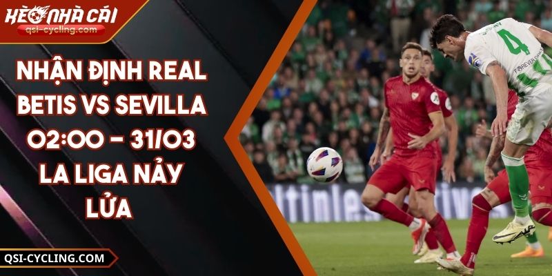 Nhận định Real Betis VS Sevilla 02:00 - 31/03 La Liga nảy lửa