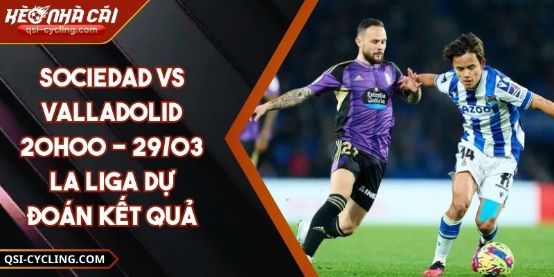Sociedad Vs Valladolid 20h00 - 29/03 La Liga Dự Đoán Kết Quả