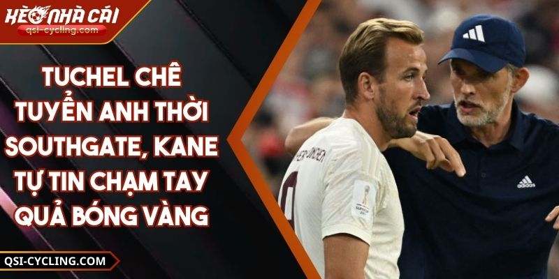 Tuchel Chê Tuyển Anh Thời Southgate, Kane Tự Tin Chạm Tay Quả Bóng Vàng