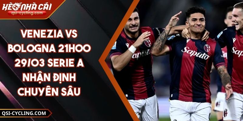 Venezia VS Bologna 21h00 - 29/03 Serie A Nhận Định Chuyên Sâu