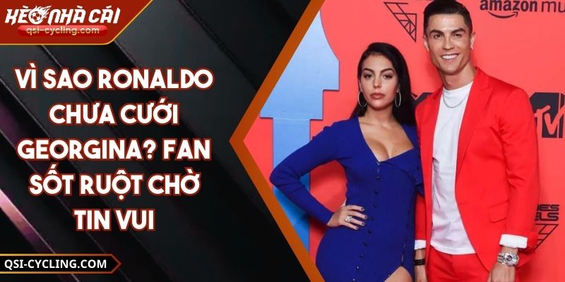 Vì Sao Ronaldo Chưa Cưới Georgina? Fan Sốt Ruột Chờ Tin Vui