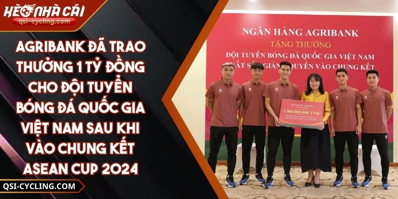 Agribank đã trao thưởng 1 tỷ đồng cho đội tuyển bóng đá quốc gia Việt Nam sau khi vào chung kết ASEAN Cup 2024