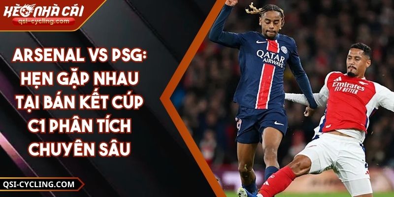 Arsenal VS PSG: Hẹn Gặp Nhau Tại Bán Kết Cúp C1 Phân Tích Chuyên Sâu