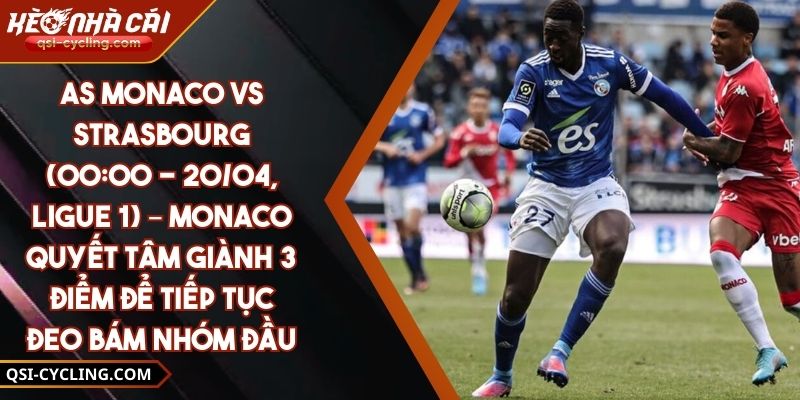 AS Monaco Vs Strasbourg (00:00 - 20/04, Ligue 1) – Monaco Quyết Tâm Giành 3 Điểm Để Tiếp Tục Đeo Bám Nhóm Đầu