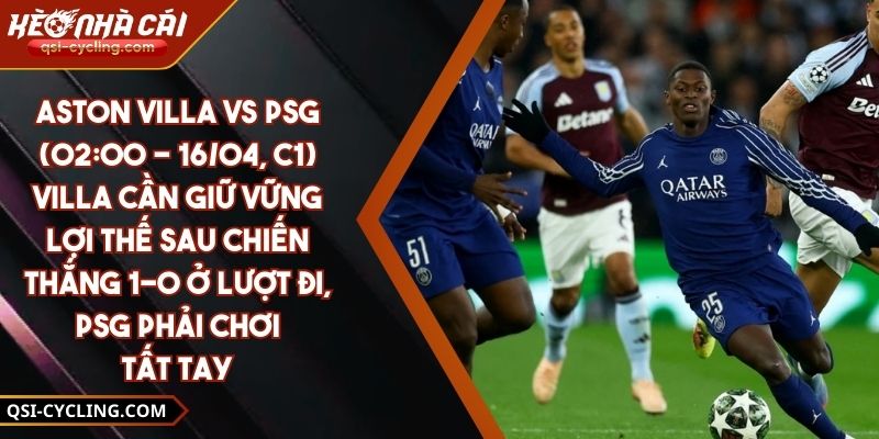 Aston Villa Vs PSG (02:00 - 16/04, C1) – Villa Cần Giữ Vững Lợi Thế Sau Chiến Thắng 1-0 Ở Lượt Đi, PSG Phải Chơi Tất Tay