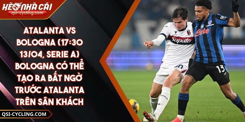 Atalanta Vs Bologna (17:30 - 13/04, Serie A) – Bologna Có Thể Tạo Ra Bất Ngờ Trước Atalanta Trên Sân Khách