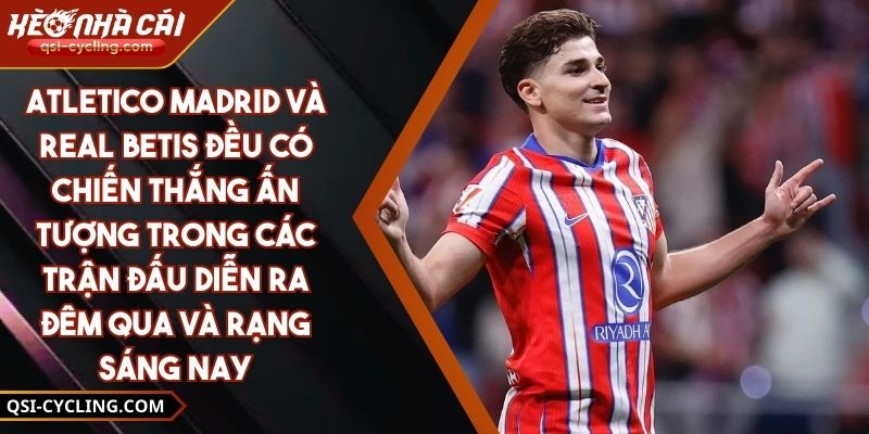 Atletico Madrid Và Real Betis Đều Có Chiến Thắng Ấn Tượng Trong Các Trận Đấu Diễn Ra Đêm Qua Và Rạng Sáng Nay