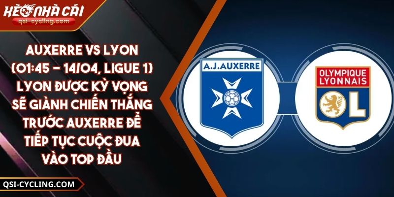 Auxerre Vs Lyon (01:45 - 14/04, Ligue 1) – Lyon Được Kỳ Vọng Sẽ Giành Chiến Thắng Trước Auxerre Để Tiếp Tục Cuộc Đua Vào Top Đầu