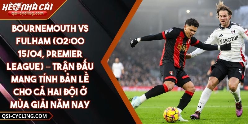 Bournemouth Vs Fulham (02:00 - 15/04, Premier League) – Trận Đấu Mang Tính Bản Lề Cho Cả Hai Đội Ở Mùa Giải Năm Nay