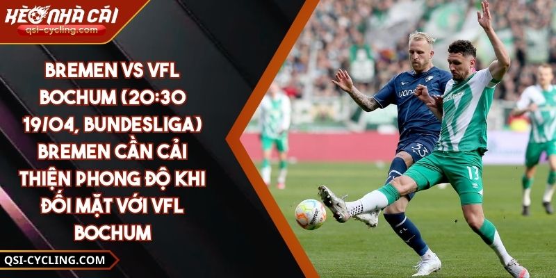 Bremen Vs VfL Bochum (20:30 - 19/04, Bundesliga) – Bremen Cần Cải Thiện Phong Độ Khi Đối Mặt Với VfL Bochum