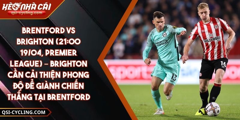 Brentford Vs Brighton (21:00 - 19/04, Premier League) – Brighton Cần Cải Thiện Phong Độ Để Giành Chiến Thắng Tại Brentfor