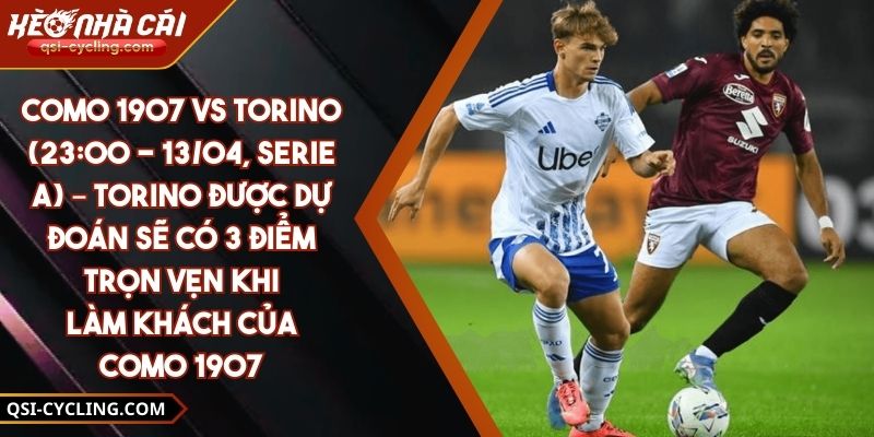 Como 1907 Vs Torino (23:00 - 13/04, Serie A) – Torino Được Dự Đoán Sẽ Có 3 Điểm Trọn Vẹn Khi Làm Khách Của Como 1907