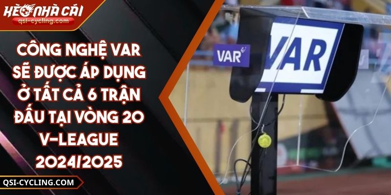 Công Nghệ Var Sẽ Được Áp Dụng Ở Tất Cả 6 Trận Đấu Tại Vòng 20 V-League 2024/2025