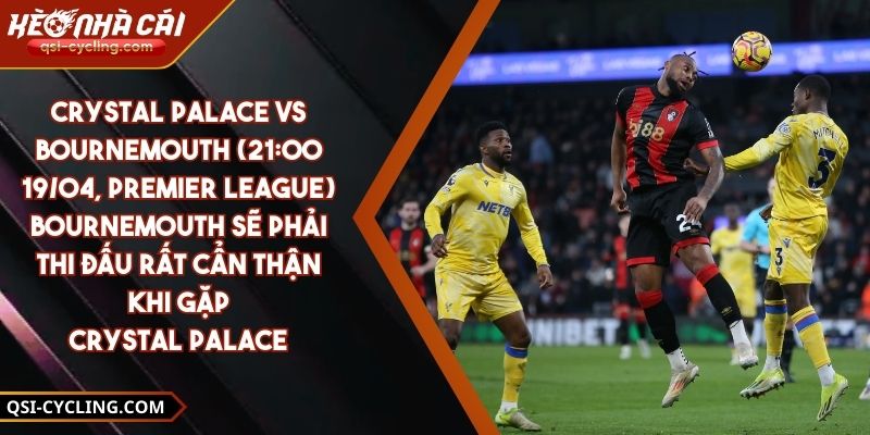 Crystal Palace Vs Bournemouth (21:00 - 19/04, Premier League) – Bournemouth Sẽ Phải Thi Đấu Rất Cẩn Thận Khi Gặp Crystal Palace