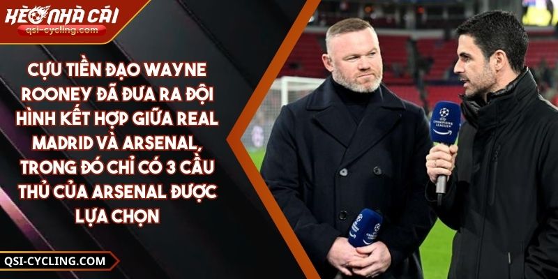 Cựu Tiền Đạo Wayne Rooney Đã Đưa Ra Đội Hình Kết Hợp Giữa Real Madrid Và Arsenal, Trong Đó Chỉ Có 3 Cầu Thủ Của Arsenal Được Lựa Chọn