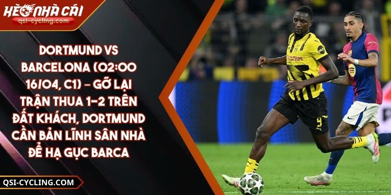 Dortmund Vs Barcelona (02:00 - 16/04, C1) – Gỡ Lại Trận Thua 1-2 Trên Đất Khách, Dortmund Cần Bản Lĩnh Sân Nhà Để Hạ Gục Barca