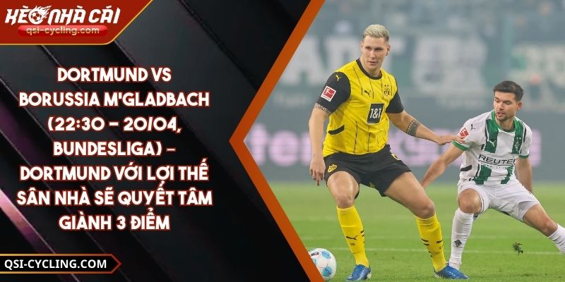 Dortmund Vs Borussia M'gladbach (22:30 - 20/04, Bundesliga) – Dortmund Với Lợi Thế Sân Nhà Sẽ Quyết Tâm Giành 3 Điểm