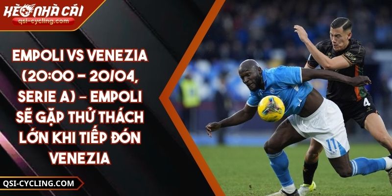 Empoli Vs Venezia (20:00 - 20/04, Serie A) – Empoli Sẽ Gặp Thử Thách Lớn Khi Tiếp Đón Venezia