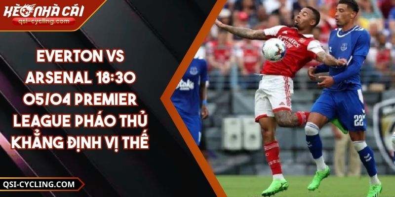 Everton VS Arsenal 18:30 - 05/04 Premier League Pháo Thủ Khẳng Định Vị Thế