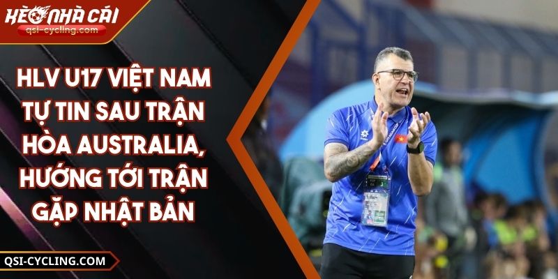 HLV U17 Việt Nam Tự Tin Sau Trận Hòa Australia, Hướng Tới Trận Gặp Nhật Bản
