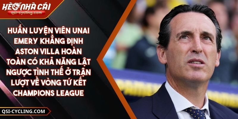 Huấn Luyện Viên Unai Emery Khẳng Định Aston Villa Hoàn Toàn Có Khả Năng Lật Ngược Tình Thế Ở Trận Lượt Về Vòng Tứ Kết Champions League