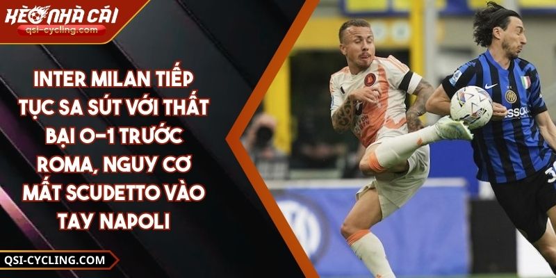 Inter Milan Tiếp Tục Sa Sút Với Thất Bại 0-1 Trước Roma, Nguy Cơ Mất Scudetto Vào Tay Napoli