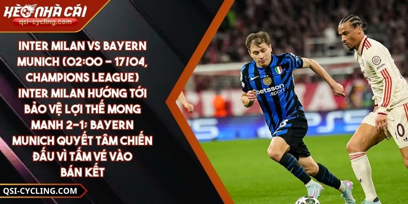 Inter Milan Vs Bayern Munich (02:00 - 17/04, Champions League) – Inter Milan Hướng Tới Bảo Vệ Lợi Thế Mong Manh 2-1; Bayern Munich Quyết Tâm Chiến Đấu Vì Tấm Vé Vào Bán Kết