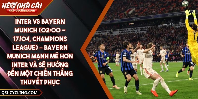 Inter Vs Bayern Munich (02:00 - 17/04, Champions League) – Bayern Munich Mạnh Mẽ Hơn Inter Và Sẽ Hướng Đến Một Chiến Thắng Thuyết Phục
