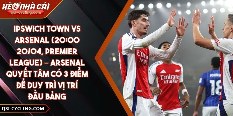 Ipswich Town Vs Arsenal (20:00 - 20/04, Premier League) – Arsenal Quyết Tâm Có 3 Điểm Để Duy Trì Vị Trí Đầu Bảng