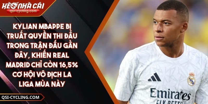 Kylian Mbappe Bị Truất Quyền Thi Đấu Trong Trận Đấu Gần Đây, Khiến Real Madrid Chỉ Còn 16,5% Cơ Hội Vô Địch La Liga Mùa Này