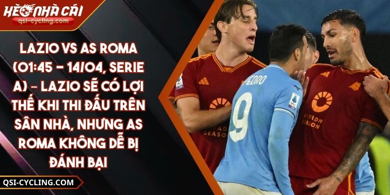 Lazio Vs AS Roma (01:45 - 14/04, Serie A) – Lazio Sẽ Có Lợi Thế Khi Thi Đấu Trên Sân Nhà, Nhưng AS Roma Không Dễ Bị Đánh Bại