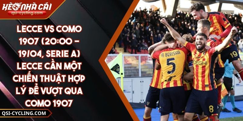 Lecce Vs Como 1907 (20:00 - 19/04, Serie A) – Lecce Cần Một Chiến Thuật Hợp Lý Để Vượt Qua Como 1907