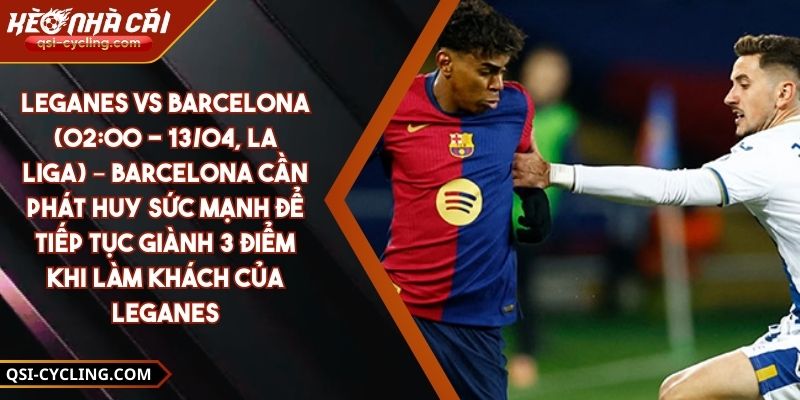 Leganes Vs Barcelona (02:00 - 13/04, La Liga) – Barcelona Cần Phát Huy Sức Mạnh Để Tiếp Tục Giành 3 Điểm Khi Làm Khách Của Leganes