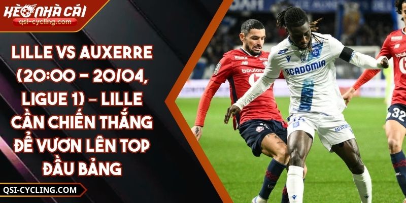Lille Vs Auxerre (20:00 - 20/04, Ligue 1) – Lille Cần Chiến Thắng Để Vươn Lên Top Đầu Bảng